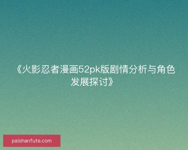 《火影忍者漫画52pk版剧情分析与角色发展探讨》