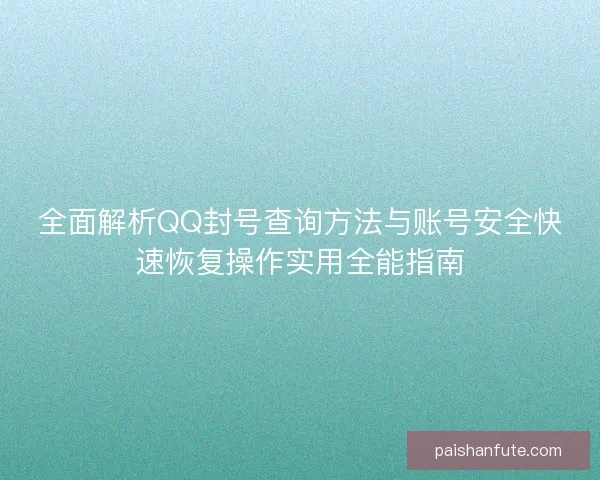 全面解析QQ封号查询方法与账号安全快速恢复操作实用全能指南