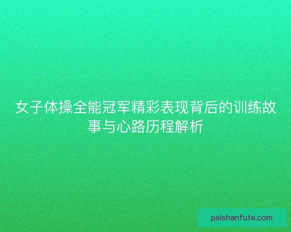 女子体操全能冠军精彩表现背后的训练故事与心路历程解析