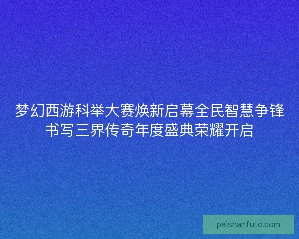 梦幻西游科举大赛焕新启幕全民智慧争锋书写三界传奇年度盛典荣耀开启