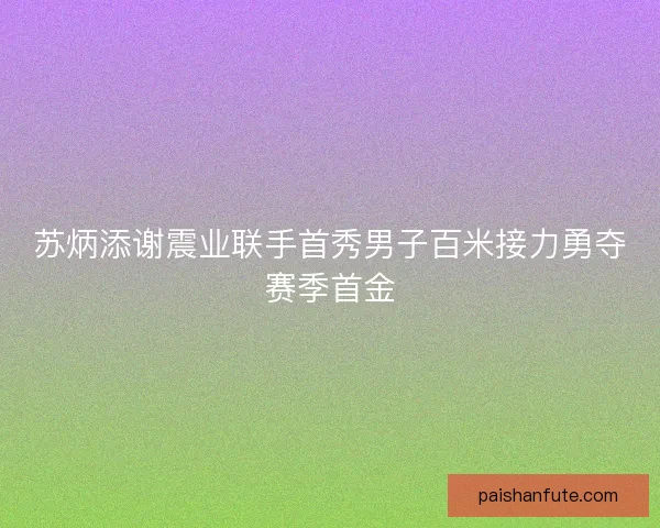 苏炳添谢震业联手首秀男子百米接力勇夺赛季首金