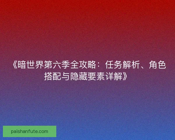 《暗世界第六季全攻略：任务解析、角色搭配与隐藏要素详解》