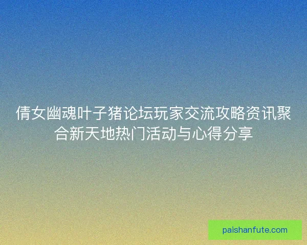 倩女幽魂叶子猪论坛玩家交流攻略资讯聚合新天地热门活动与心得分享