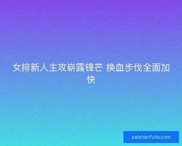 女排新人主攻崭露锋芒 换血步伐全面加快