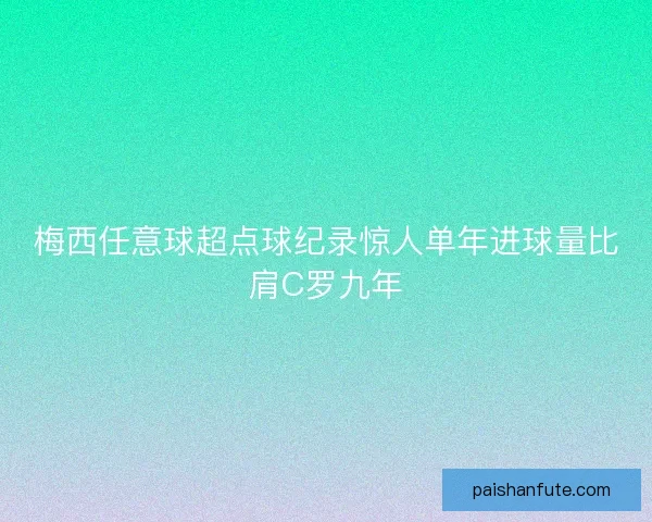 梅西任意球超点球纪录惊人单年进球量比肩C罗九年