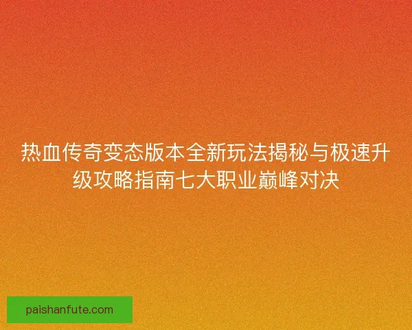 热血传奇变态版本全新玩法揭秘与极速升级攻略指南七大职业巅峰对决 热血传奇变态版本全新玩法揭秘与极速升级攻略指南七大职业巅峰对决