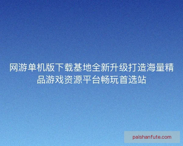 网游单机版下载基地全新升级打造海量精品游戏资源平台畅玩首选站 网游单机版下载基地全新升级打造海量精品游戏资源平台畅玩首选站