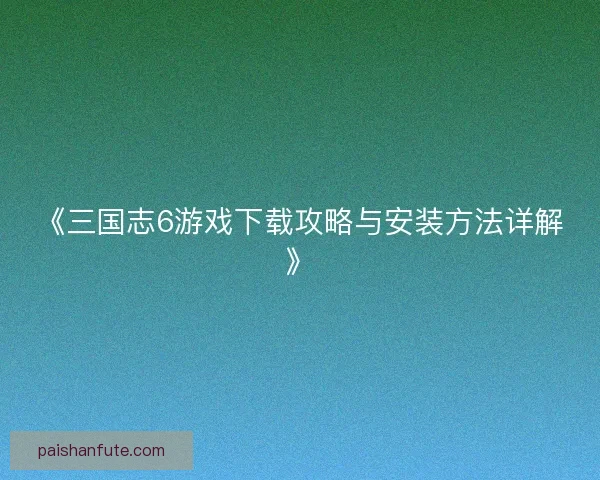 《三国志6游戏下载攻略与安装方法详解》