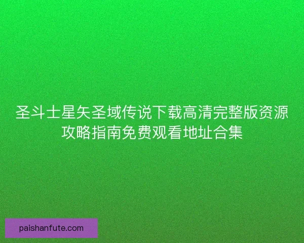 圣斗士星矢圣域传说下载高清完整版资源攻略指南免费观看地址合集