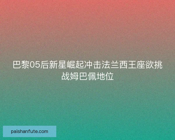 巴黎05后新星崛起冲击法兰西王座欲挑战姆巴佩地位