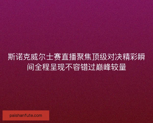 斯诺克威尔士赛直播聚焦顶级对决精彩瞬间全程呈现不容错过巅峰较量