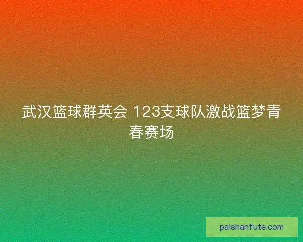 武汉篮球群英会 123支球队激战篮梦青春赛场