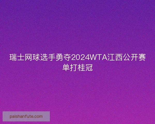 瑞士网球选手勇夺2024WTA江西公开赛单打桂冠
