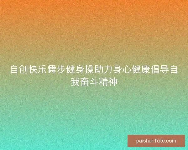 自创快乐舞步健身操助力身心健康倡导自我奋斗精神