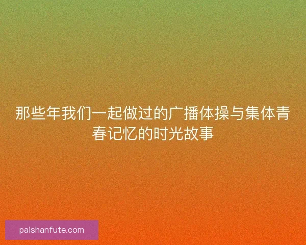 那些年我们一起做过的广播体操与集体青春记忆的时光故事