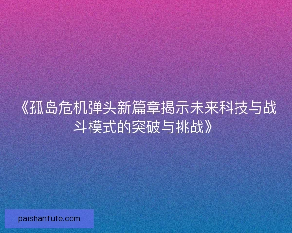 《孤岛危机弹头新篇章揭示未来科技与战斗模式的突破与挑战》