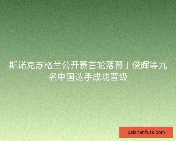 斯诺克苏格兰公开赛首轮落幕丁俊晖等九名中国选手成功晋级
