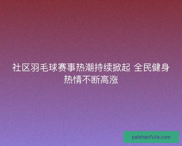 社区羽毛球赛事热潮持续掀起 全民健身热情不断高涨