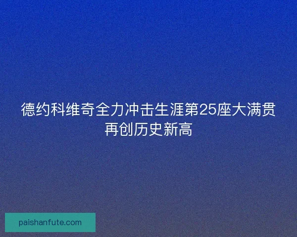 德约科维奇全力冲击生涯第25座大满贯再创历史新高