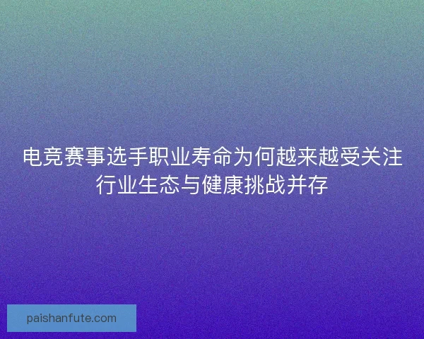 电竞赛事选手职业寿命为何越来越受关注行业生态与健康挑战并存