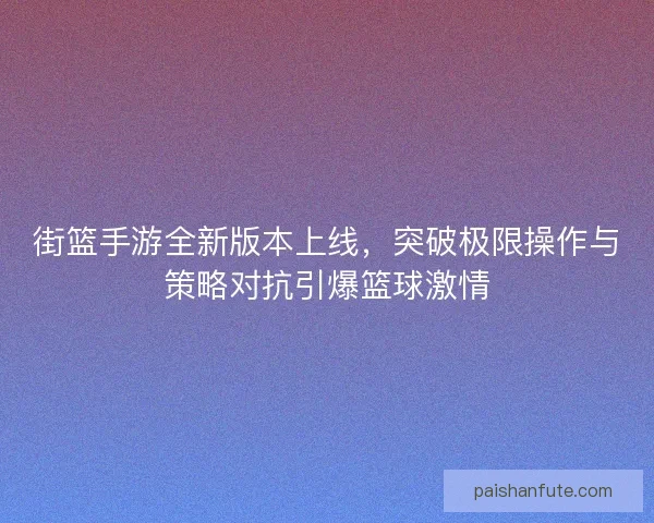 街篮手游全新版本上线,突破极限操作与策略对抗引爆篮球激情 街篮手游全新版本上线,突破极限操作与策略对抗引爆篮球激情