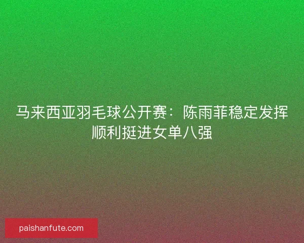马来西亚羽毛球公开赛：陈雨菲稳定发挥顺利挺进女单八强