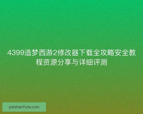 4399造梦西游2修改器下载全攻略安全教程资源分享与详细评测 4399造梦西游2修改器下载全攻略安全教程资源分享与详细评测