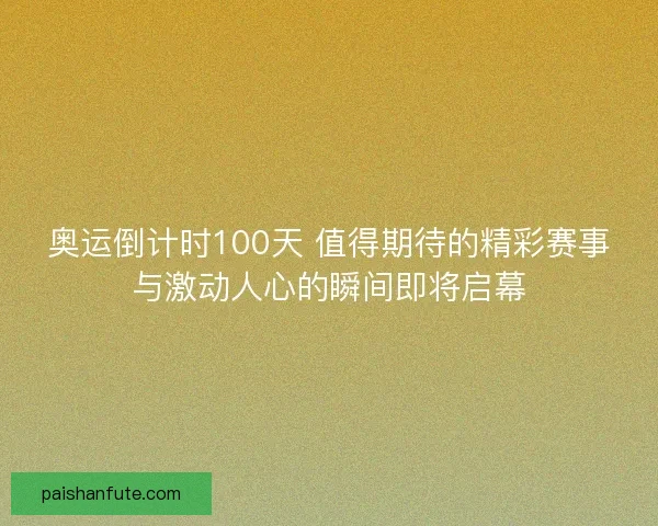 奥运倒计时100天 值得期待的精彩赛事与激动人心的瞬间即将启幕 奥运倒计时100天 值得期待的精彩赛事与激动人心的瞬间即将启幕