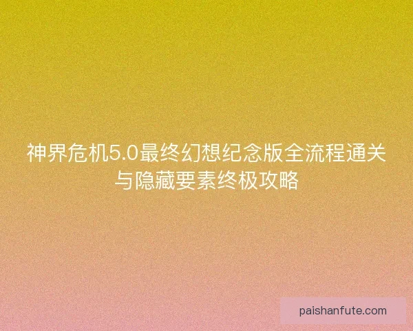 神界危机5.0最终幻想纪念版全流程通关与隐藏要素终极攻略 神界危机5.0最终幻想纪念版全流程通关与隐藏要素终极攻略