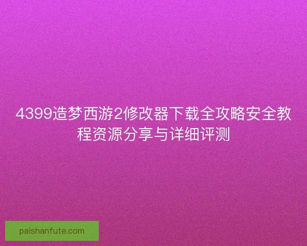 4399造梦西游2修改器下载全攻略安全教程资源分享与详细评测