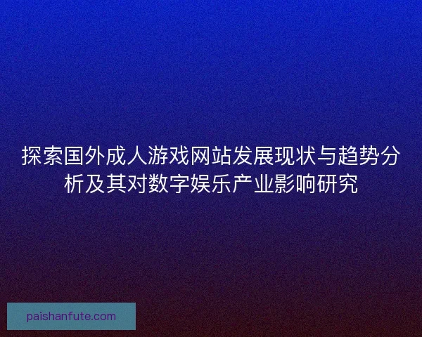 探索国外成人游戏网站发展现状与趋势分析及其对数字娱乐产业影响研究 探索国外成人游戏网站发展现状与趋势分析及其对数字娱乐产业影响研究