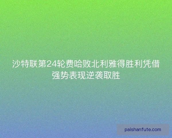 沙特联第24轮费哈败北利雅得胜利凭借强势表现逆袭取胜 沙特联第24轮费哈败北利雅得胜利凭借强势表现逆袭取胜