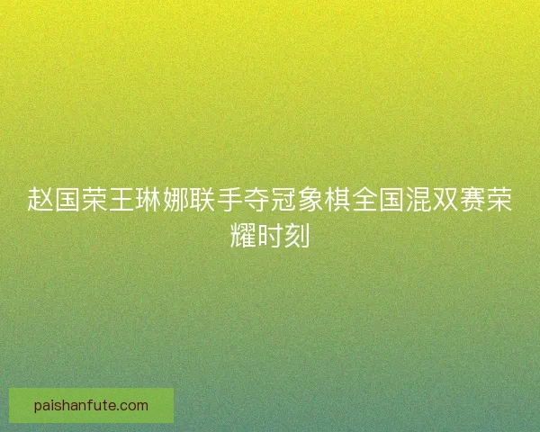 赵国荣王琳娜联手夺冠象棋全国混双赛荣耀时刻 赵国荣王琳娜联手夺冠象棋全国混双赛荣耀时刻
