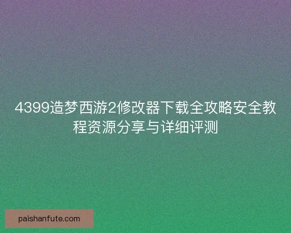 4399造梦西游2修改器下载全攻略安全教程资源分享与详细评测 4399造梦西游2修改器下载全攻略安全教程资源分享与详细评测