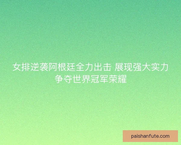 女排逆袭阿根廷全力出击 展现强大实力争夺世界冠军荣耀