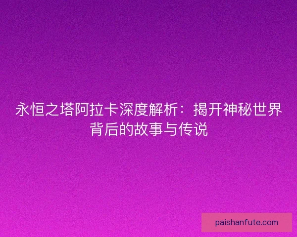 永恒之塔阿拉卡深度解析：揭开神秘世界背后的故事与传说