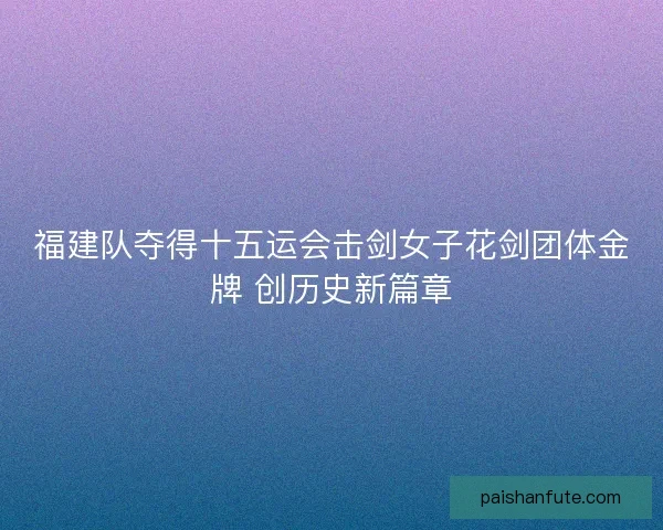 福建队夺得十五运会击剑女子花剑团体金牌 创历史新篇章