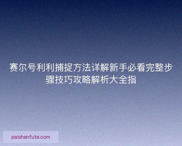 赛尔号利利捕捉方法详解新手必看完整步骤技巧攻略解析大全指