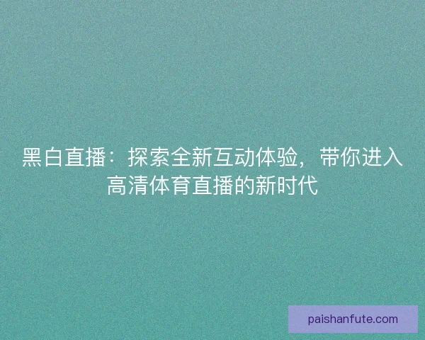 黑白直播：探索全新互动体验，带你进入高清体育直播的新时代