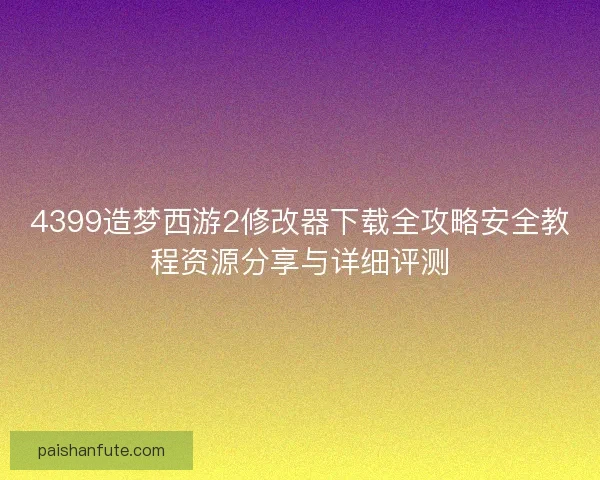 4399造梦西游2修改器下载全攻略安全教程资源分享与详细评测