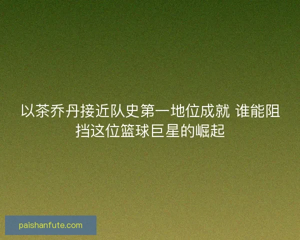 以茶乔丹接近队史第一地位成就 谁能阻挡这位篮球巨星的崛起
